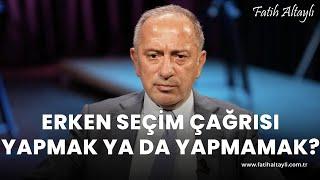 Fatih Altaylı yorumluyor: Erken seçim çağrısı yapmak ya da yapmamak?