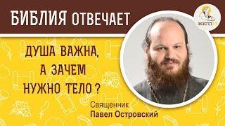 Душа важна, а зачем нужно тело?  Библия отвечает. Священник Павел Островский