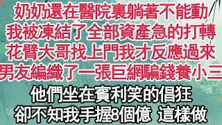 奶奶還在醫院裏躺著不能動，我被凍結了全部資產急的打轉，花臂大哥找上門我才反應過來，男友編織了一張巨網騙錢養小三，他們坐在賓利笑的倡狂，卻不知我手握8個億 這樣做【顧亞男】【高光女主】【爽文】【情感】