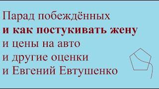 Парад побеждённых и как постукивать жену и цены на авто и другие оценки и Евгений Евтушенко