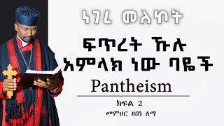 ፍጥረት ኹሉ አምላክ ነው ባዬች  | Pantheism | ክፍል 2 | መምህር ዘበነ ለማ