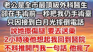 老公是全市最頂級的外科醫生，卻在手術前一秒把我仍手術臺，只因接到白月光摔倒電話，說她擦傷腿 要去送藥，2小時後他想起我回到醫院，不料推開門我一句話 他瘋了#完结#总裁#爽文