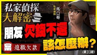 【私家偵探大解密】NO33.朋友欠你百萬借款＂不想還＂？還敷衍你「裝沒錢」！該怎麼處理？ 案例：追繳欠款