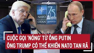 Tin nóng thế giới: Cuộc gọi 'Nóng' của ông Putin?; ông Trump nghiêm khắc và NATO nguy cơ tan rã