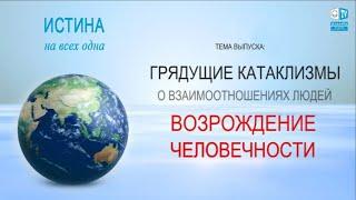 ГРЯДУЩИЕ КАТАКЛИЗМЫ. О ВЗАИМООТНОШЕНИЯХ ЛЮДЕЙ. ВОЗРОЖДЕНИЕ ЧЕЛОВЕЧНОСТИ. ИСТИНА НА ВСЕХ ОДНА