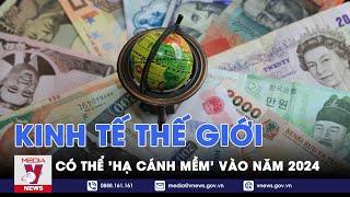 Thế giới hôm nay: Kinh tế thế giới có thể 'hạ cánh mềm' vào năm 2024 - VNews