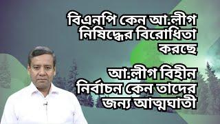 বিএনপি কেন আ.লীগ নিষিদ্ধের বিরোধিতা করছে ! আ.লীগ বিহীন নির্বাচন কেন তাদের জন্য আত্মঘাতী !