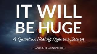 It Will Be Huge :: A Beyond Quantum Healing Hypnosis Session