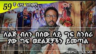 59ኛ ፈተና ገጠመኝ፦ ለልጅ ብለን በሰው ላይ ግፍ ስንሰራ ያው ግፍ ወደልጆቻችን ይመጣል