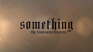 SOMETHING | The Fantastic Reality | Part One