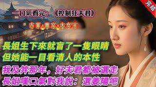 【古言.完結】《控制狂夫君》，我長姐生下來就盲了一隻眼睛。但她能一目看清人的本性。我及笄那年，家裏給我們姐妹幾個談婚事。好的夫君都讓受寵的姐姐選走了。只剩下清流文官姜陽和將軍賀壽昌。長姐看了半晌