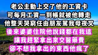 老公主動上交了他的工資卡，可每月工資一到帳就被他轉走，他整天哭窮任由朋友駡我母夜叉，後來婆婆住院他說錢都在我這，讓我趕緊拿出來交醫藥費，卻不想我拿出的東西他瘋了#追妻火葬場#大女主#現實情感#家庭