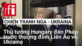 Thủ tướng Hungary đến Pháp để thảo luận về Ukraina trước thượng đỉnh Liên Âu