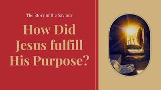 The Story of the Saviour : How Did Jesus fulfill His Purpose?