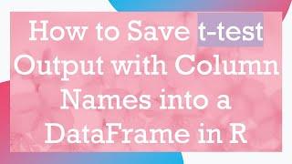 How to Save t-test Output with Column Names into a DataFrame in R