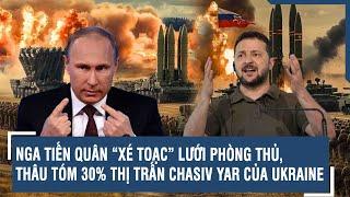 Nga tiến quân “xé toạc” lưới phòng thủ, thâu tóm 30% thị trấn Chasiv Yar của Ukraine | VTs