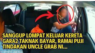 SANGGUP LOMPAT KELUAR KERETA GARA2 TAKNAK BAYAR, RAMAI PUJI TINDAKAN UNCLE GRAB NI...