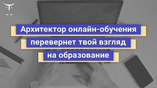 Архитектор онлайн-обучения перевернет твой взгляд на образование // «Разработчик онлайн обучения»