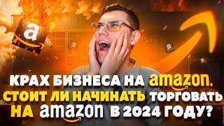 Крах бизнеса на Амазон  Стоит ли начинать торговать на Амазон в 2024 году?