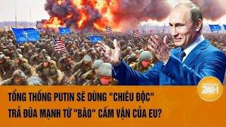 Toàn cảnh thế giới: Ông Putin sẽ dùng "chiêu độc" trả đũa mạnh từ "bão" cấm vận của phương Tây?