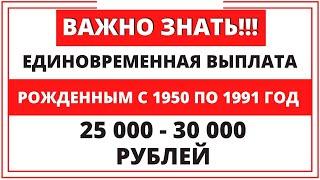 Единовременная выплата рожденным с 1950 по 1991 год по 25-30 тыс. Даю пояснения!