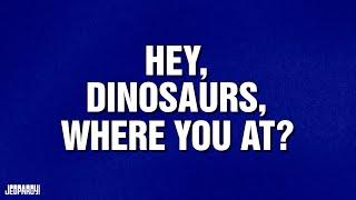 Hey, Dinosaurs, Where You At? | Category | Celebrity Jeopardy!