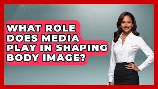 What Role Does Media Play in Shaping Body Image? | Inside Body Image