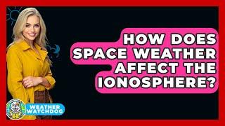How Does Space Weather Affect The Ionosphere? - Weather Watchdog