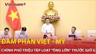Đàm phán Việt - Mỹ: Chính phủ bất ngờ triệu tập khẩn cấp loạt “ông lớn” ngay trước giờ hành động