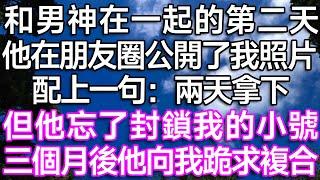 和男神在一起的第二天！ 他在朋友圈公開了我照片！ 配上一句：「兩天拿下」！ 但他忘了封鎖我的小號！ 三個月後他向我跪求復合！| #故事  #生活經驗  #情感故事  #一口氣看完  #愛情  #婚姻