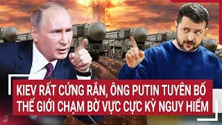 Tin nóng Thế giới: Kiev rất cứng rắn, ông Putin tuyên bố thế giới chạm bờ vực cực kỳ nguy hiểm