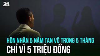 Hôn nhân 5 năm tan vỡ trong 5 tháng chỉ vì 5 triệu đồng | VTV24