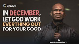 HOW TO MAKE ALL THINGS WORK FOR YOUR GOOD IN DECEMBER - APOSTLE JOSHUA SELMAN