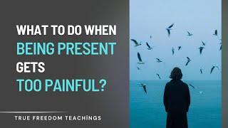 What to Do When Being Present Gets Too Painful on the Spiritual Path?