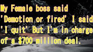 My Female boss said 'Demotion or fired' I said 'I quit' But I'm in charge of a $700 million deal.