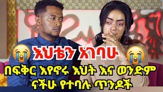 እህቴ አገባሁ || በፍቅር እየኖሩ እህት እና ወንድም ናችሁ የተባሉ ጥንዶች ||  እሱን ከማጣ ሞቴን እመርጣለው