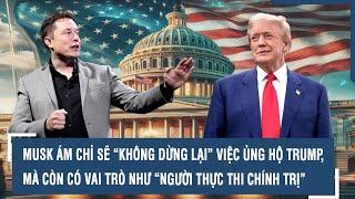 MUSK ÁM CHỈ SẼ “KHÔNG DỪNG LẠI” VIỆC ỦNG HỘ TRUMP, MÀ CÒN CÓ VAI TRÒ NHƯ “NGƯỜI THỰC THI CHÍNH TRỊ”