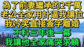 為了前妻繼承的2千萬，老公全家用計逼我讓位，我冷笑直接簽字離婚，不料三年後一幕，我讓他全家痛哭求饒 | 柳梦微语