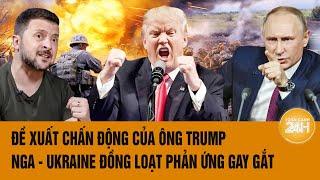 Tâm điểm Thế giới: Đề xuất chấn động của ông Trump, Nga - Ukraine đồng loạt phản ứng gay gắt