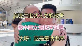 乌克兰老丈人为躲战争，被中国女婿接来定居，大呼：这是童话世界