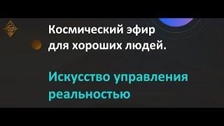 Космический эфир для хороших людей. Искусство управления реальностью.