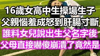 16歲女高中生操場生子，父親惱羞成怒到肝腸寸斷，誰料女兒說出生父名字後，父母直接嚇傻崩潰了，竟然是...#淺談人生#民間故事#孝顺#儿女#讀書#養生#深夜淺讀#情感故事#房产#晚年哲理#中老年心語