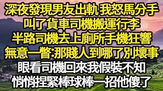 深夜發現男友出軌 我怒分手，叫了貨車司機搬運行李，半路司機去上廁所手機狂響，無意一瞥：那賤人到哪了別壞事，眼看司機回來我假裝不知，悄悄捏緊棒球棒一招傻了#故事#情感#情感故事#人生#人生經驗#人生故事