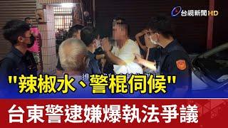 "辣椒水、警棍伺候"  台東警逮嫌爆執法爭議