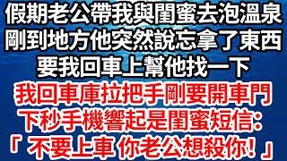 假期老公帶我與閨蜜去泡溫泉，剛到地方他突然說忘拿了東西，要我回車上幫他找一下，我回車庫拉把手剛要開車門，下秒手機響起是閨蜜短信：「不要上車 你老公想殺你！」【倫理】【都市】