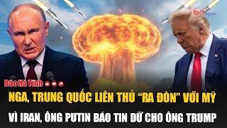 Nga, Trung Quốc liên thủ “ra đòn” với Mỹ vì Iran, ông Putin báo tin dữ cho ông Trump