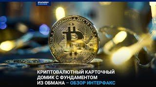 КРИПТОВАЛЮТНЫЙ КАРТОЧНЫЙ ДОМИК С ФУНДАМЕНТОМ ИЗ ОБМАНА – ОБЗОР ИНТЕРФАКС