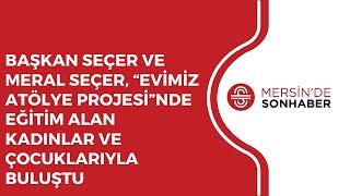 BAŞKAN SEÇER VE MERAL SEÇER, “EVİMİZ ATÖLYE PROJESİ”NDE EĞİTİM ALAN KADINLAR VE ÇOCUKLARIYLA BULUŞTU