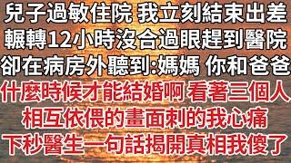 【完結】兒子過敏住院 我立刻結束出差，輾轉12小時沒合過眼趕到醫院，卻在病房外聽到：媽媽 你和爸爸，什麼時候才能結婚啊看著三個人，相互依偎的畫面刺的我心痛，下秒醫生一句話揭開真相我傻了【爽文】【婚姻】