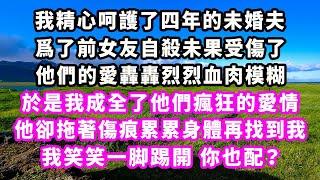 我精心呵護了四年的未婚夫，爲了前女友自殺未果受傷了，他們的愛轟轟烈烈血肉模糊，於是我成全了他們瘋狂的愛情，他卻拖著傷痕累累身體再找到我，我笑笑一脚踢開，你也配？#追妻火葬場#大女主#現實情感#家庭